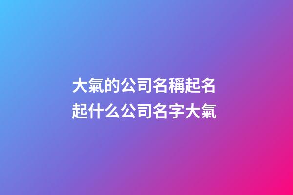 大氣的公司名稱起名 起什么公司名字大氣-第1張-公司起名-玄機派